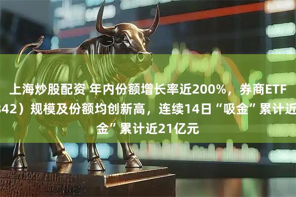 上海炒股配资 年内份额增长率近200%，券商ETF（159842）规模及份额均创新高，连续14日“吸金”累计近21亿元