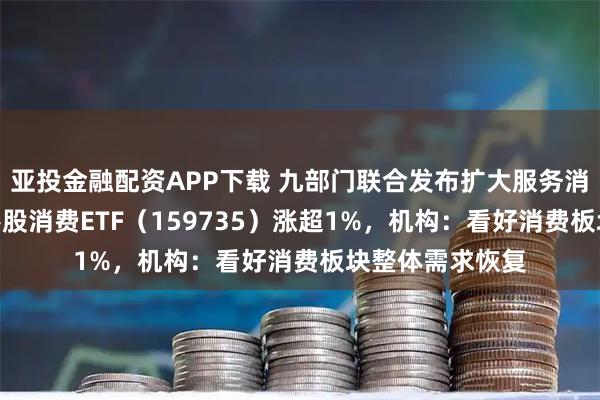 亚投金融配资APP下载 九部门联合发布扩大服务消费“19条”，港股消费ETF（159735）涨超1%，机构：看好消费板块整体需求恢复