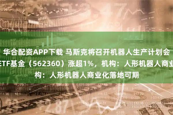 华合配资APP下载 马斯克将召开机器人生产计划会议，机器人ETF基金（562360）涨超1%，机构：人形机器人商业化落地可期
