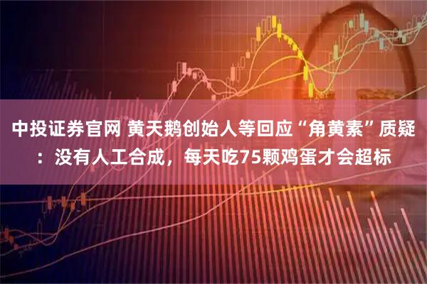 中投证券官网 黄天鹅创始人等回应“角黄素”质疑：没有人工合成，每天吃75颗鸡蛋才会超标