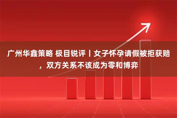 广州华鑫策略 极目锐评丨女子怀孕请假被拒获赔，双方关系不该成为零和博弈