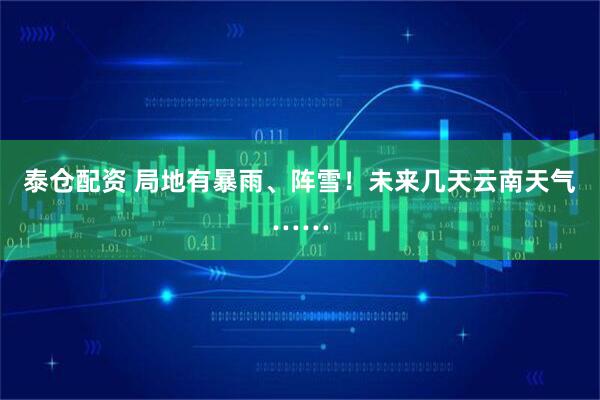 泰仓配资 局地有暴雨、阵雪！未来几天云南天气……