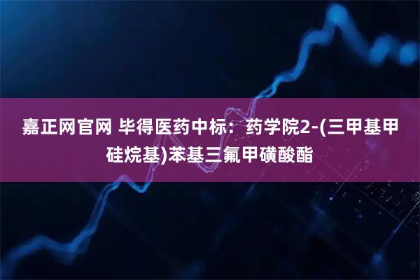 嘉正网官网 毕得医药中标：药学院2-(三甲基甲硅烷基)苯基三氟甲磺酸酯