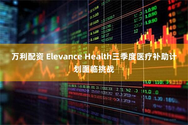 万利配资 Elevance Health三季度医疗补助计划面临挑战