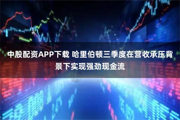 中股配资APP下载 哈里伯顿三季度在营收承压背景下实现强劲现金流