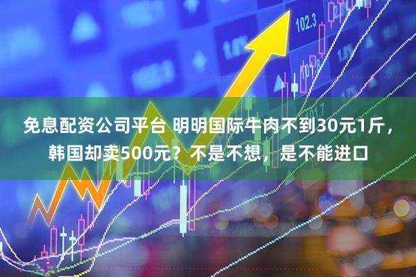 免息配资公司平台 明明国际牛肉不到30元1斤，韩国却卖500元？不是不想，是不能进口