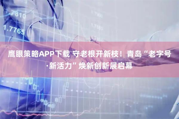 鹰眼策略APP下载 守老根开新枝！青岛“老字号·新活力”焕新创新展启幕