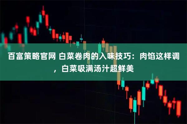 百富策略官网 白菜卷肉的入味技巧:肉馅这样调,白菜吸满汤汁超鲜美