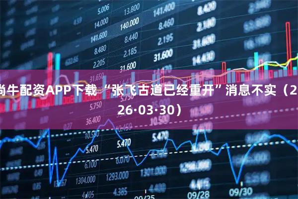 尚牛配资APP下载 “张飞古道已经重开”消息不实（2026·03·30）