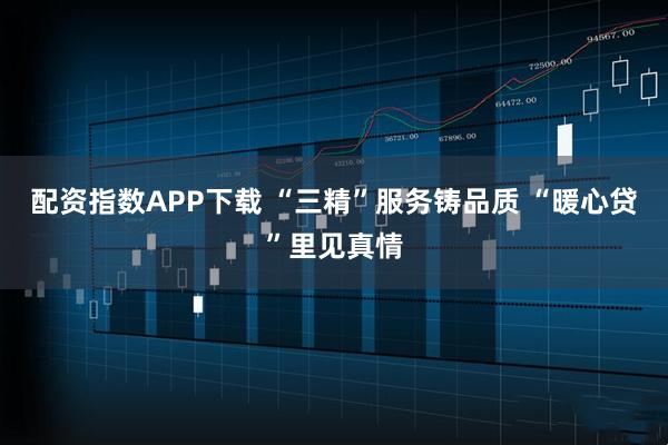 配资指数APP下载 “三精”服务铸品质 “暖心贷”里见真情
