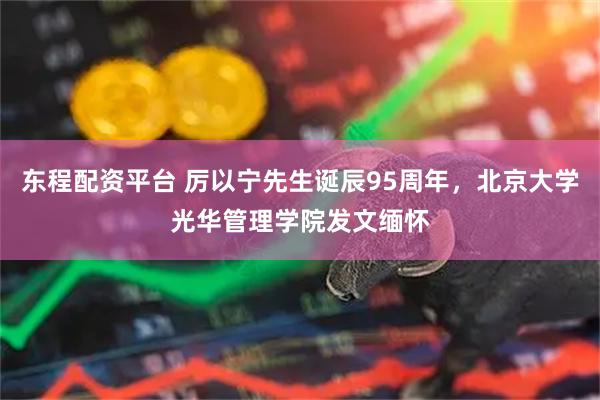 东程配资平台 厉以宁先生诞辰95周年,北京大学光华管理学院发文缅怀