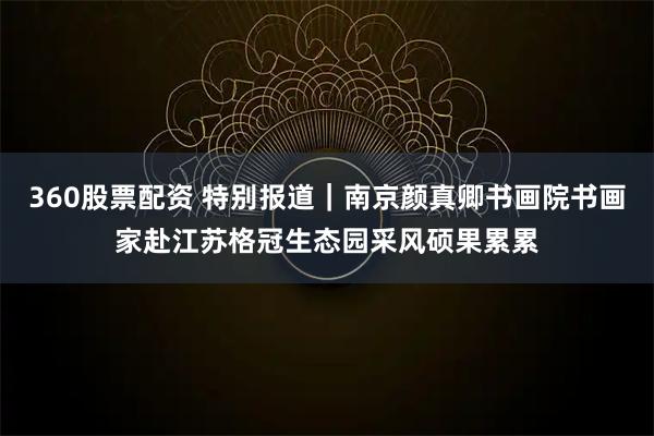 360股票配资 特别报道|南京颜真卿书画院书画家赴江苏格冠生态园采风硕果累累