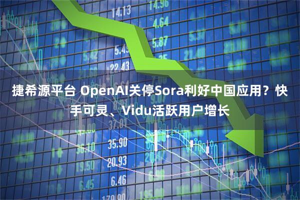 捷希源平台 OpenAI关停Sora利好中国应用？快手可灵、Vidu活跃用户增长
