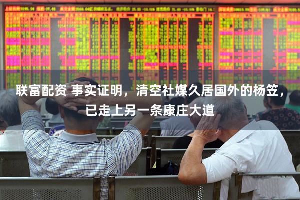 联富配资 事实证明，清空社媒久居国外的杨笠，已走上另一条康庄大道