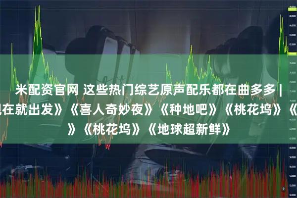 米配资官网 这些热门综艺原声配乐都在曲多多 | 《5哈》《现在就出发》《喜人奇妙夜》《种地吧》《桃花坞》《地球超新鲜》