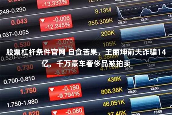 股票杠杆条件官网 自食苦果，王丽坤前夫诈骗14亿，千万豪车奢侈品被拍卖