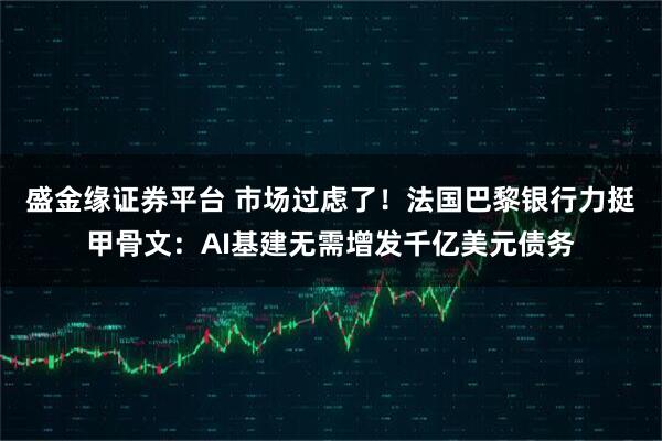 盛金缘证券平台 市场过虑了！法国巴黎银行力挺甲骨文：AI基建无需增发千亿美元债务