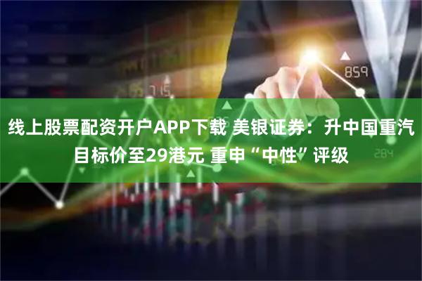 线上股票配资开户APP下载 美银证券:升中国重汽目标价至29港元 重申“中性”评级