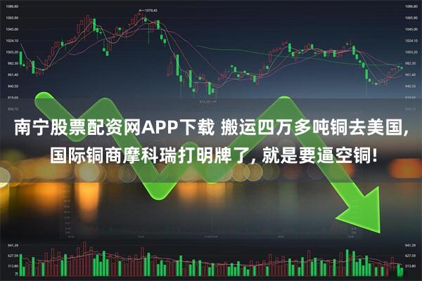 南宁股票配资网APP下载 搬运四万多吨铜去美国, 国际铜商摩科瑞打明牌了, 就是要逼空铜!