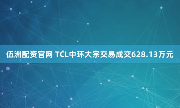 伍洲配资官网 TCL中环大宗交易成交628.13万元