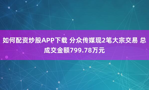 如何配资炒股APP下载 分众传媒现2笔大宗交易 总成交金额799.78万元