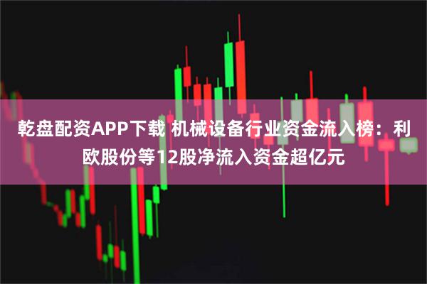 乾盘配资APP下载 机械设备行业资金流入榜:利欧股份等12股净流入资金超亿元