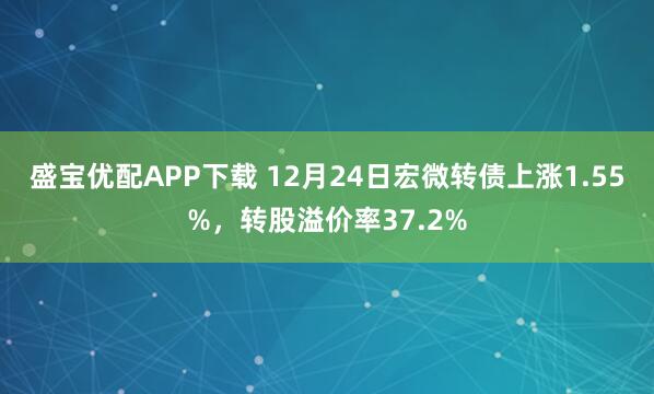 盛宝优配APP下载 12月24日宏微转债上涨1.55%，转股溢价率37.2%