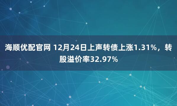 海顺优配官网 12月24日上声转债上涨1.31%，转股溢价率32.97%
