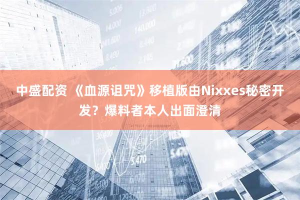 中盛配资 《血源诅咒》移植版由Nixxes秘密开发?爆料者本人出面澄清