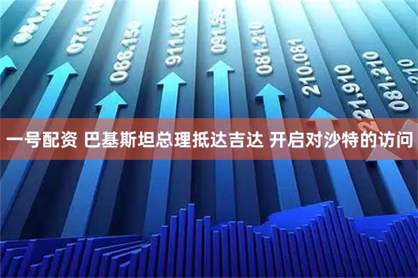 一号配资 巴基斯坦总理抵达吉达 开启对沙特的访问