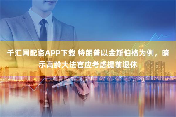 千汇网配资APP下载 特朗普以金斯伯格为例，暗示高龄大法官应考虑提前退休