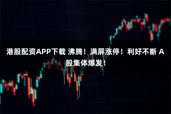 港股配资APP下载 沸腾！满屏涨停！利好不断 A股集体爆发！