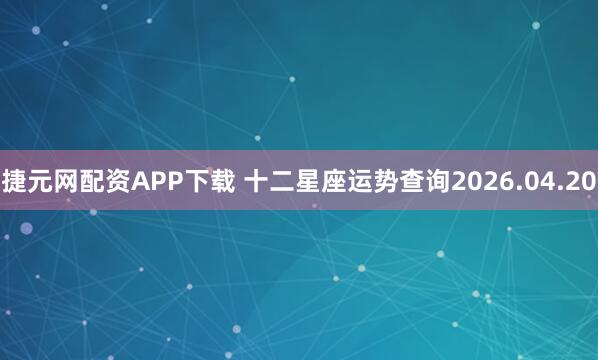捷元网配资APP下载 十二星座运势查询2026.04.20