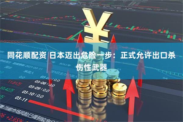 同花顺配资 日本迈出危险一步：正式允许出口杀伤性武器