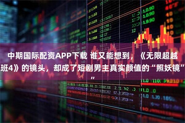 中期国际配资APP下载 谁又能想到，《无限超越班4》的镜头，却成了短剧男主真实颜值的“照妖镜”