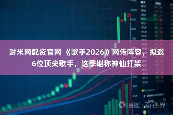 财米网配资官网 《歌手2026》网传阵容，拟邀6位顶尖歌手，这季堪称神仙打架