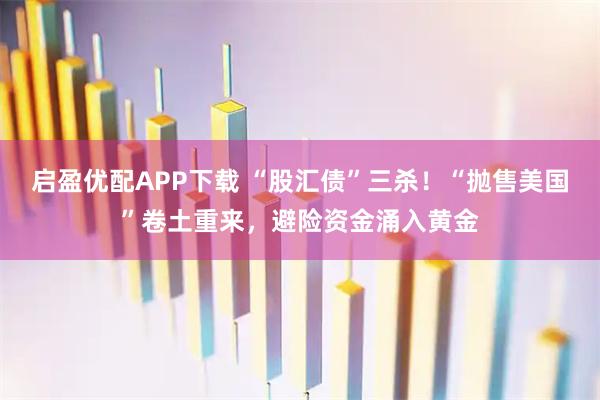 启盈优配APP下载 “股汇债”三杀！“抛售美国”卷土重来，避险资金涌入黄金