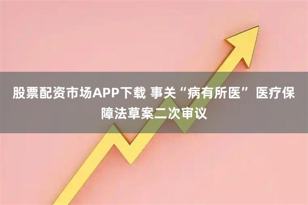 股票配资市场APP下载 事关“病有所医” 医疗保障法草案二次审议