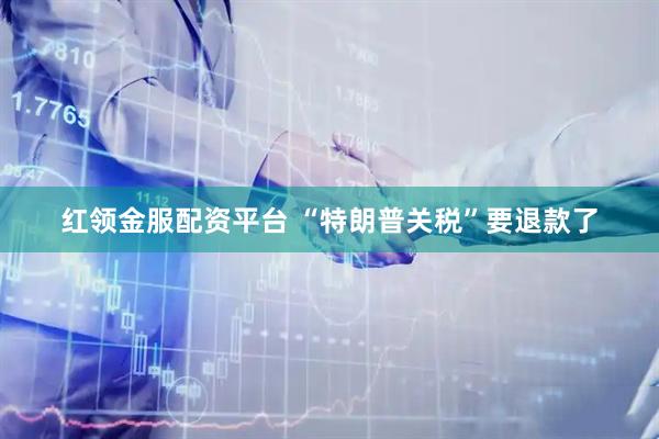 红领金服配资平台 “特朗普关税”要退款了
