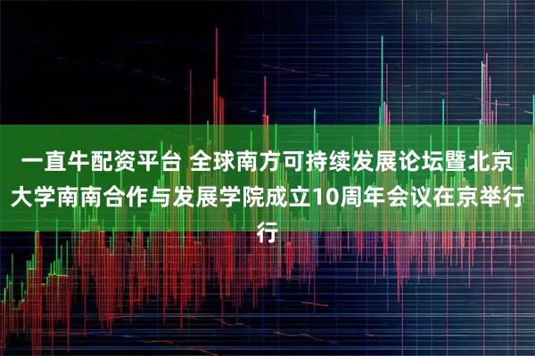 一直牛配资平台 全球南方可持续发展论坛暨北京大学南南合作与发展学院成立10周年会议在京举行