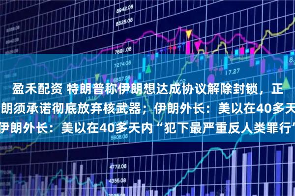 盈禾配资 特朗普称伊朗想达成协议解除封锁，正通过电话谈判，强调伊朗须承诺彻底放弃核武器；伊朗外长：美以在40多天内“犯下最严重反人类罪行”