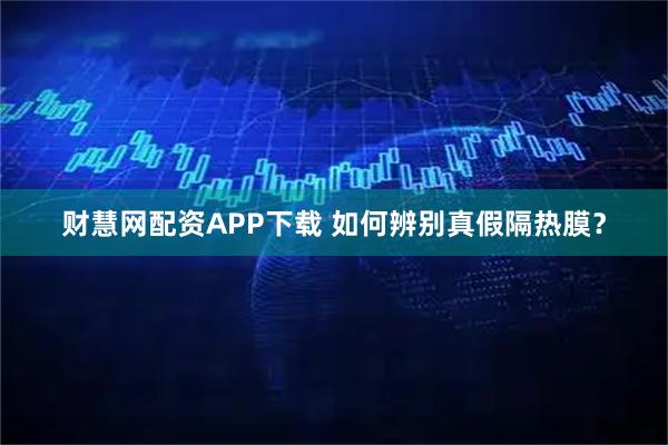 财慧网配资APP下载 如何辨别真假隔热膜？