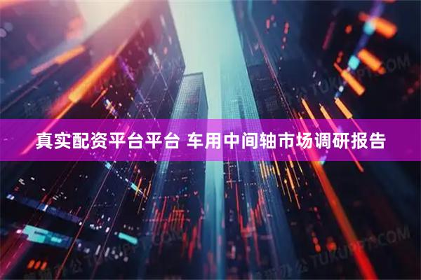 真实配资平台平台 车用中间轴市场调研报告