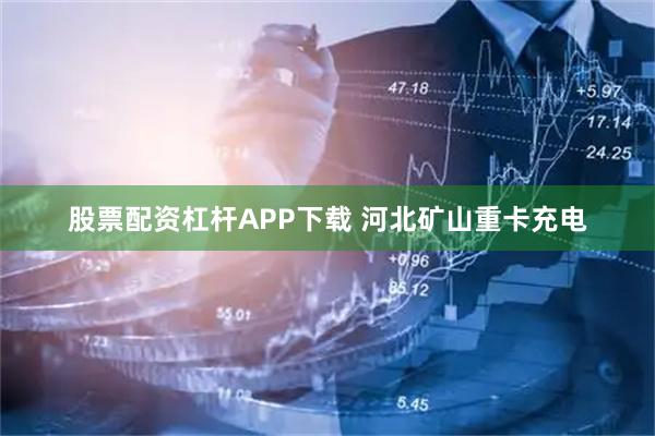 股票配资杠杆APP下载 河北矿山重卡充电