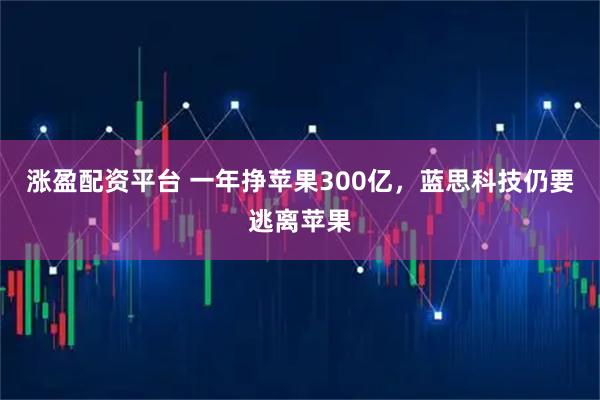 涨盈配资平台 一年挣苹果300亿，蓝思科技仍要逃离苹果