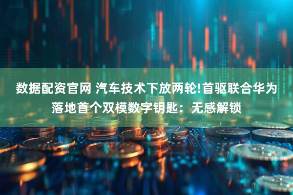 数据配资官网 汽车技术下放两轮!首驱联合华为落地首个双模数字钥匙：无感解锁