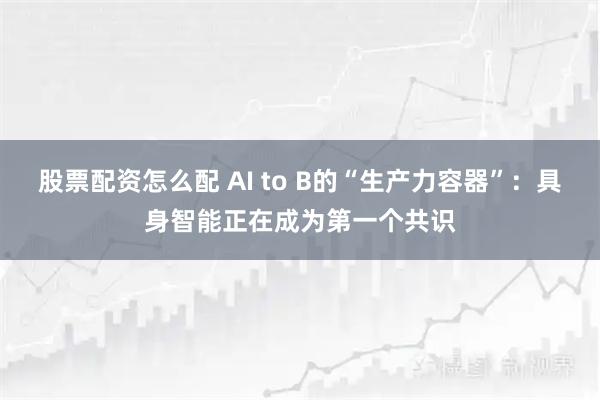 股票配资怎么配 AI to B的“生产力容器”：具身智能正在成为第一个共识