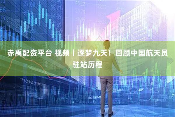 赤禹配资平台 视频丨逐梦九天！回顾中国航天员驻站历程