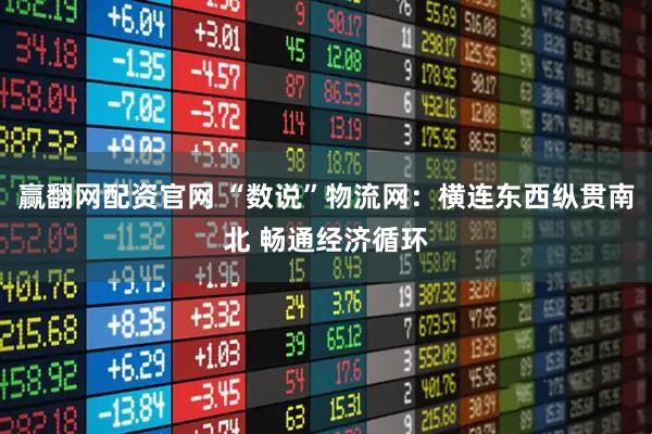 赢翻网配资官网 “数说”物流网：横连东西纵贯南北 畅通经济循环