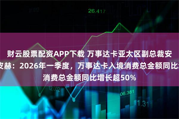 财云股票配资APP下载 万事达卡亚太区副总裁安德烈斯·施皮赫：2026年一季度，万事达卡入境消费总金额同比增长超50%